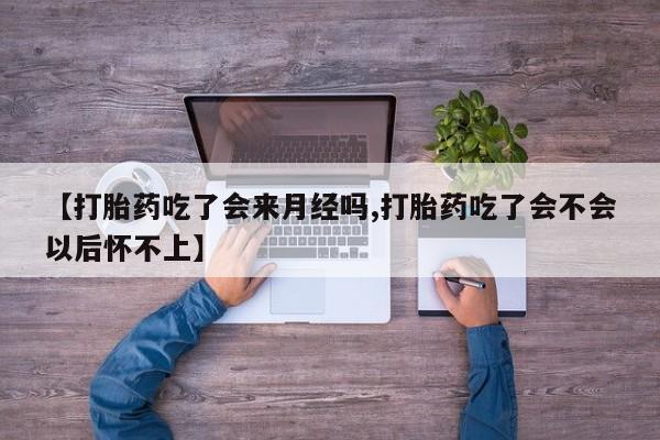 推荐个卖打胎药的微信【打胎药吃了会来月经吗,打胎药吃了会不会以后怀不上】