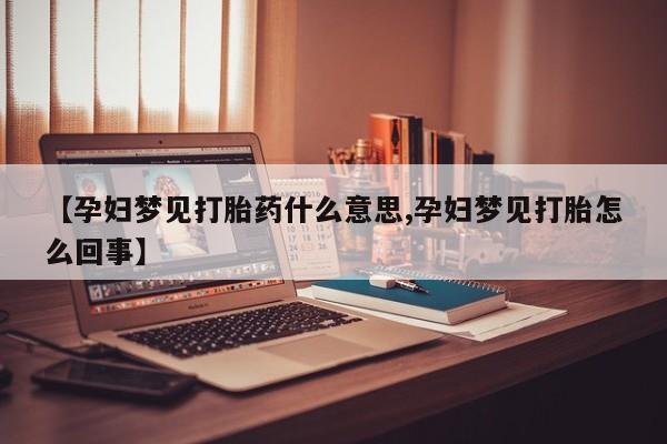 推荐个卖打胎药的微信【孕妇梦见打胎药什么意思,孕妇梦见打胎怎么回事】