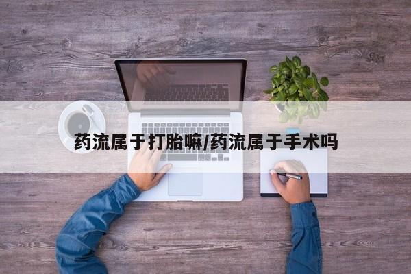 推荐个卖打胎药的微信药流属于打胎嘛/药流属于手术吗