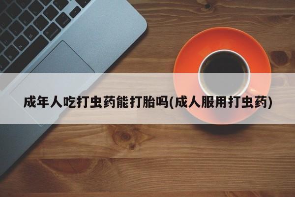 推荐个卖打胎药的微信成年人吃打虫药能打胎吗(成人服用打虫药)