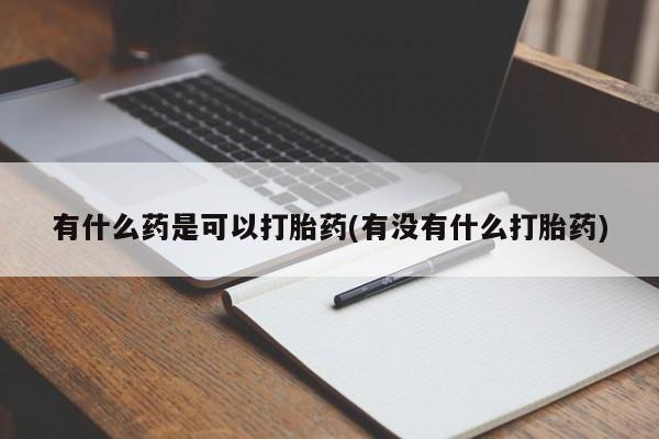 推荐个卖打胎药的微信有什么药是可以打胎药(有没有什么打胎药)