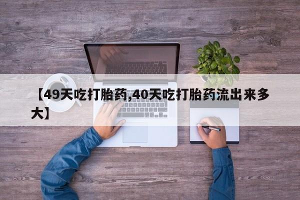 推荐个卖打胎药的微信【49天吃打胎药,40天吃打胎药流出来多大】