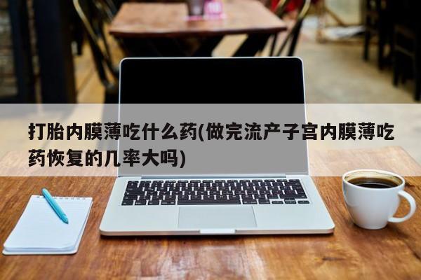 推荐个卖打胎药的微信打胎内膜薄吃什么药(做完流产子宫内膜薄吃药恢复的几率大吗)