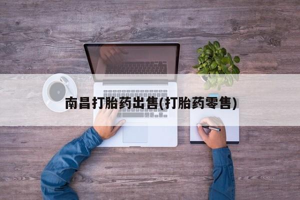 推荐个卖打胎药的微信南昌打胎药出售(打胎药零售)
