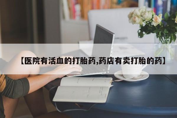 推荐个卖打胎药的微信【医院有活血的打胎药,药店有卖打胎的药】