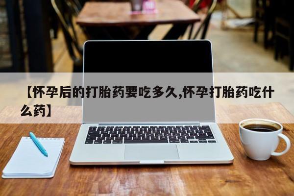 推荐个卖打胎药的微信【怀孕后的打胎药要吃多久,怀孕打胎药吃什么药】