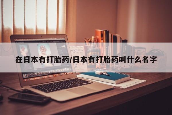 推荐个卖打胎药的微信在日本有打胎药/日本有打胎药叫什么名字