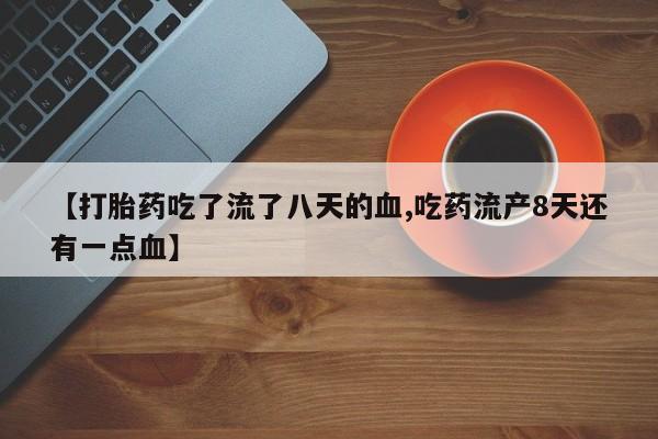 推荐个卖打胎药的微信【打胎药吃了流了八天的血,吃药流产8天还有一点血】