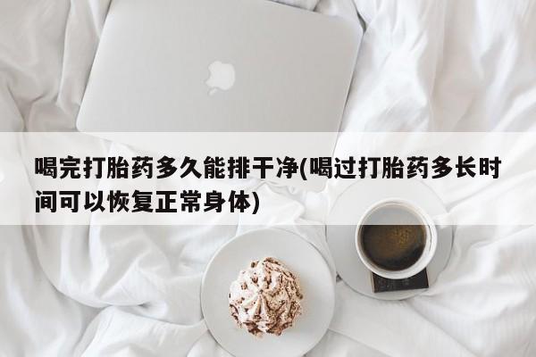 推荐个卖打胎药的微信喝完打胎药多久能排干净(喝过打胎药多长时间可以恢复正常身体)