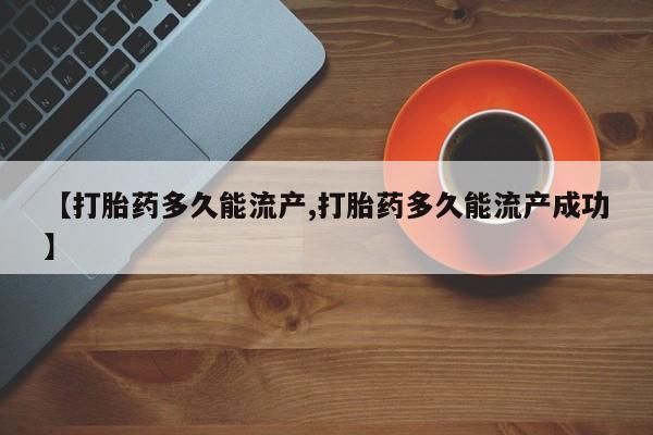 推荐个卖打胎药的微信【打胎药多久能流产,打胎药多久能流产成功】