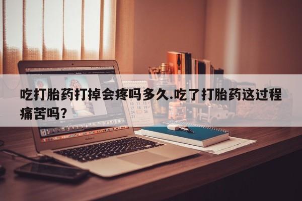 推荐个卖打胎药的微信吃打胎药打掉会疼吗多久.吃了打胎药这过程痛苦吗？
