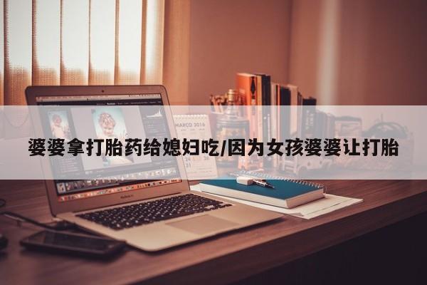 推荐个卖打胎药的微信婆婆拿打胎药给媳妇吃/因为女孩婆婆让打胎