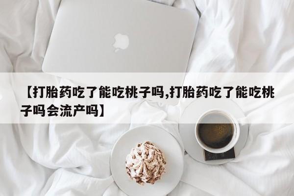 推荐个卖打胎药的微信【打胎药吃了能吃桃子吗,打胎药吃了能吃桃子吗会流产吗】