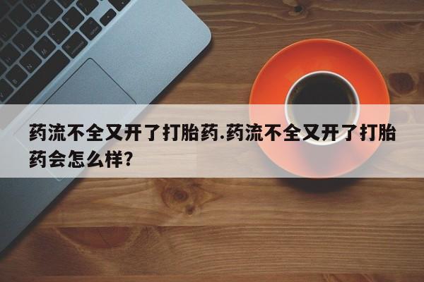 推荐个卖打胎药的微信药流不全又开了打胎药.药流不全又开了打胎药会怎么样？