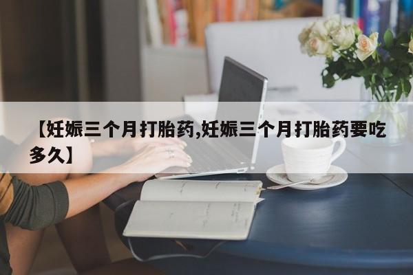 推荐个卖打胎药的微信【妊娠三个月打胎药,妊娠三个月打胎药要吃多久】