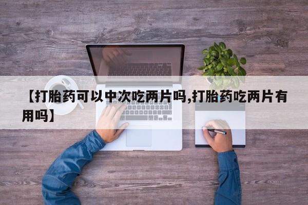 推荐个卖打胎药的微信【打胎药可以中次吃两片吗,打胎药吃两片有用吗】
