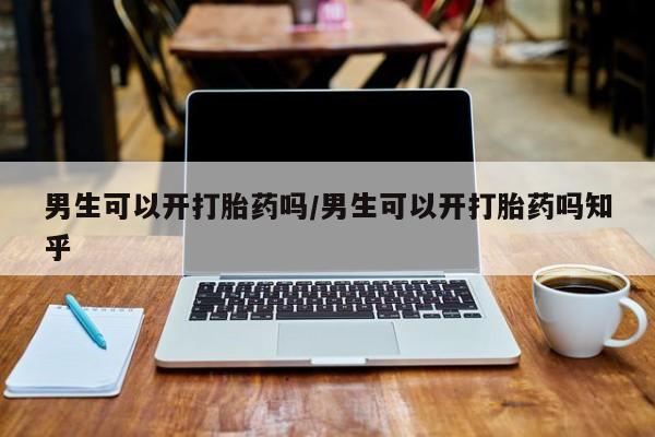 推荐个卖打胎药的微信男生可以开打胎药吗/男生可以开打胎药吗知乎