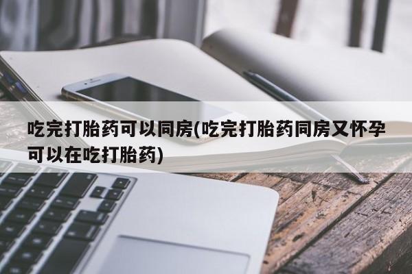 推荐个卖打胎药的微信吃完打胎药可以同房(吃完打胎药同房又怀孕可以在吃打胎药)