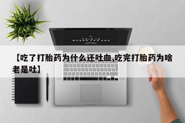 推荐个卖打胎药的微信【吃了打胎药为什么还吐血,吃完打胎药为啥老是吐】