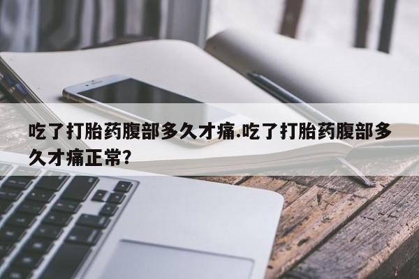 推荐个卖打胎药的微信吃了打胎药腹部多久才痛.吃了打胎药腹部多久才痛正常？