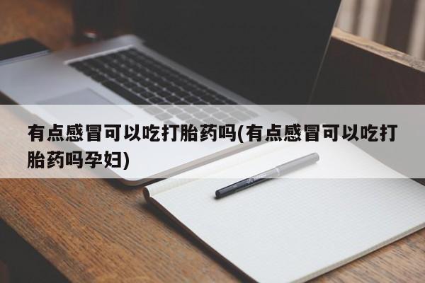 推荐个卖打胎药的微信有点感冒可以吃打胎药吗(有点感冒可以吃打胎药吗孕妇)