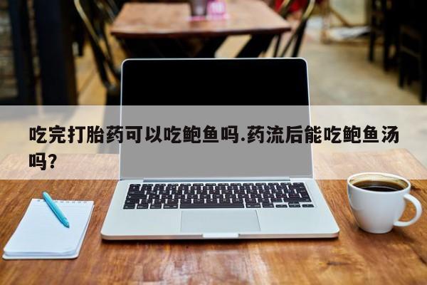 推荐个卖打胎药的微信吃完打胎药可以吃鲍鱼吗.药流后能吃鲍鱼汤吗？