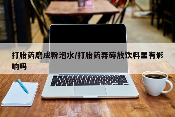 推荐个卖打胎药的微信打胎药磨成粉泡水/打胎药弄碎放饮料里有影响吗