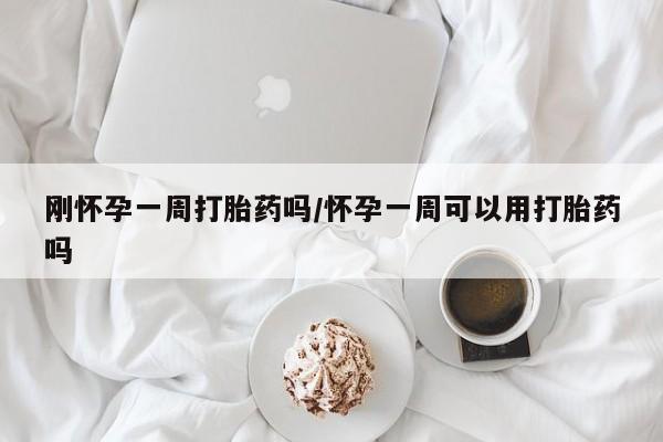 推荐个卖打胎药的微信刚怀孕一周打胎药吗/怀孕一周可以用打胎药吗