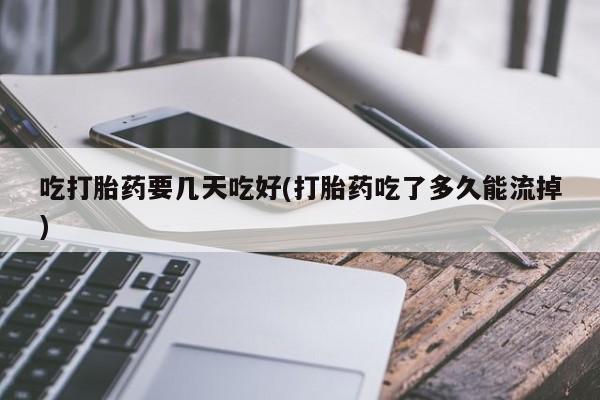 推荐个卖打胎药的微信吃打胎药要几天吃好(打胎药吃了多久能流掉)