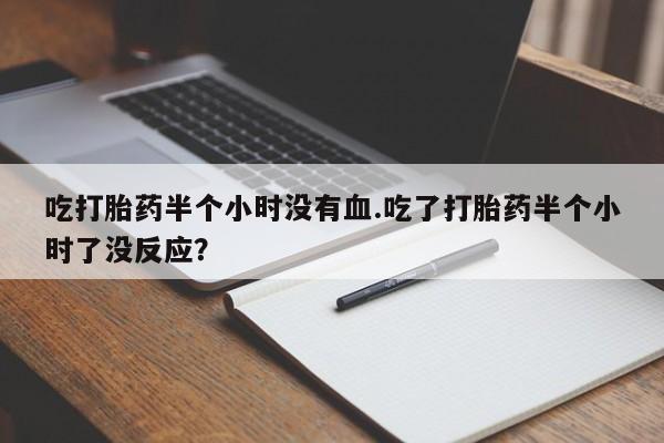 推荐个卖打胎药的微信吃打胎药半个小时没有血.吃了打胎药半个小时了没反应？