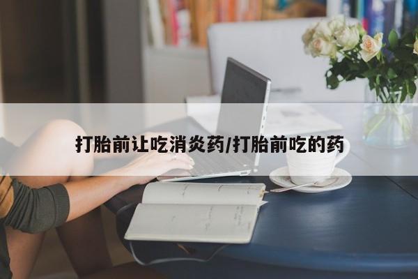 推荐个卖打胎药的微信打胎前让吃消炎药/打胎前吃的药