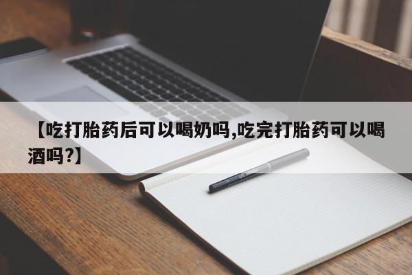 推荐个卖打胎药的微信【吃打胎药后可以喝奶吗,吃完打胎药可以喝酒吗?】