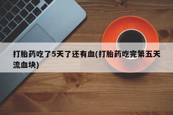 推荐个卖打胎药的微信打胎药吃了5天了还有血(打胎药吃完第五天流血块)