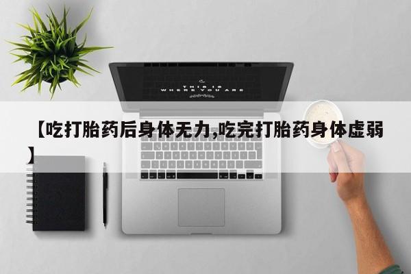 推荐个卖打胎药的微信【吃打胎药后身体无力,吃完打胎药身体虚弱】