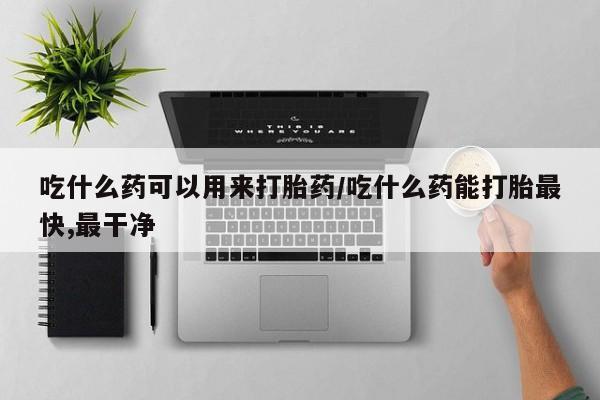 推荐个卖打胎药的微信吃什么药可以用来打胎药/吃什么药能打胎最快,最干净