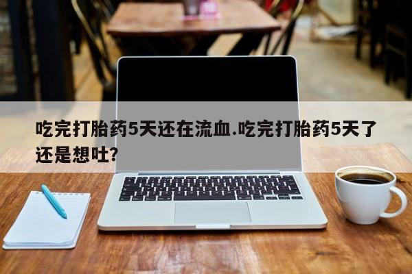 推荐个卖打胎药的微信吃完打胎药5天还在流血.吃完打胎药5天了还是想吐？