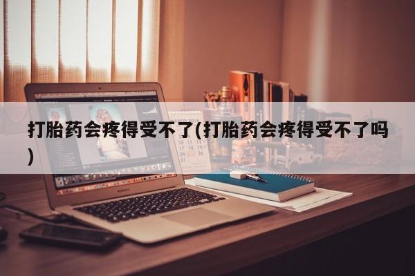 推荐个卖打胎药的微信打胎药会疼得受不了(打胎药会疼得受不了吗)