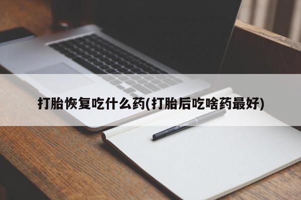 推荐个卖打胎药的微信打胎恢复吃什么药(打胎后吃啥药最好)