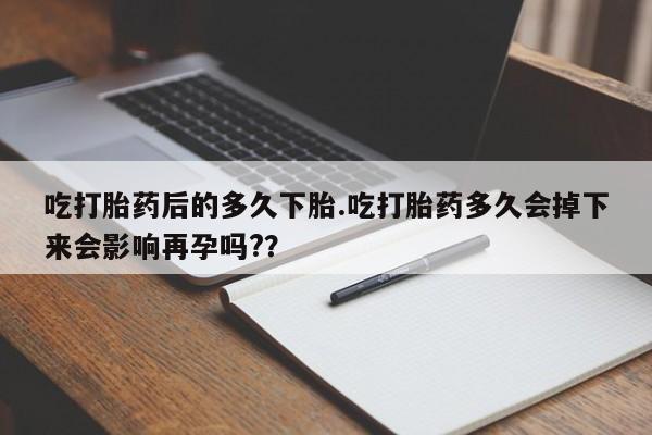 推荐个卖打胎药的微信吃打胎药后的多久下胎.吃打胎药多久会掉下来会影响再孕吗?？