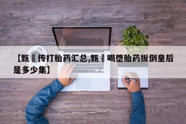 推荐个卖打胎药的微信【甄嬛传打胎药汇总,甄嬛喝堕胎药扳倒皇后是多少集】
