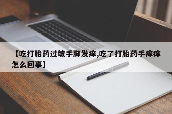 推荐个卖打胎药的微信【吃打胎药过敏手脚发痒,吃了打胎药手痒痒怎么回事】