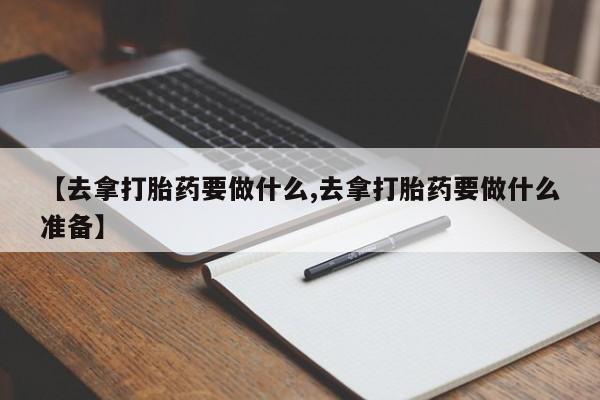 推荐个卖打胎药的微信【去拿打胎药要做什么,去拿打胎药要做什么准备】