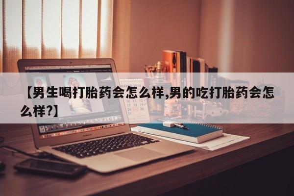 推荐个卖打胎药的微信【男生喝打胎药会怎么样,男的吃打胎药会怎么样?】