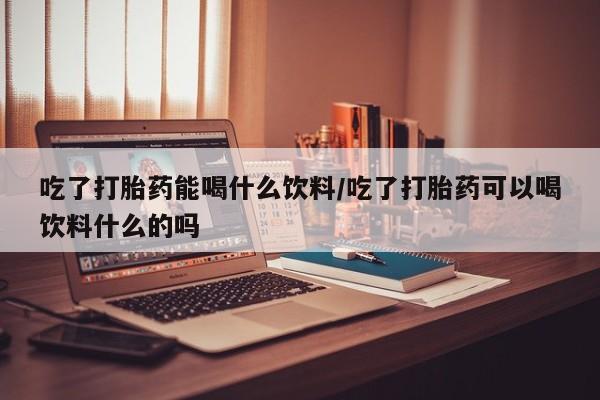 推荐个卖打胎药的微信吃了打胎药能喝什么饮料/吃了打胎药可以喝饮料什么的吗
