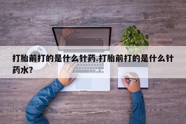推荐个卖打胎药的微信打胎前打的是什么针药.打胎前打的是什么针药水？