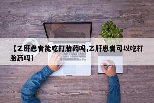 推荐个卖打胎药的微信【乙肝患者能吃打胎药吗,乙肝患者可以吃打胎药吗】
