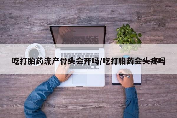 推荐个卖打胎药的微信吃打胎药流产骨头会开吗/吃打胎药会头疼吗