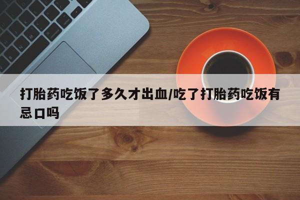 推荐个卖打胎药的微信打胎药吃饭了多久才出血/吃了打胎药吃饭有忌口吗