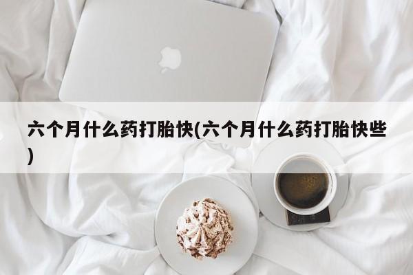 推荐个卖打胎药的微信六个月什么药打胎快(六个月什么药打胎快些)