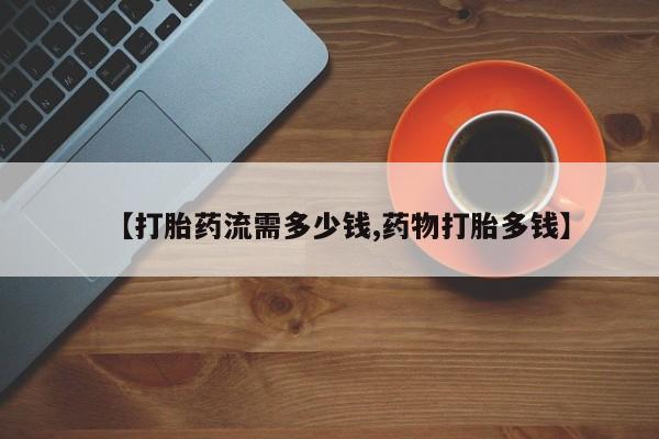 推荐个卖打胎药的微信【打胎药流需多少钱,药物打胎多钱】